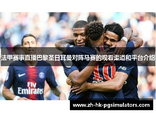 法甲赛事直播巴黎圣日耳曼对阵马赛的观看渠道和平台介绍