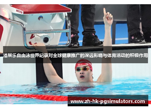 潘展乐自由泳世界纪录对全球健康推广的深远影响与体育活动的积极作用