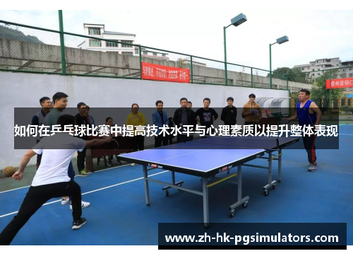 如何在乒乓球比赛中提高技术水平与心理素质以提升整体表现