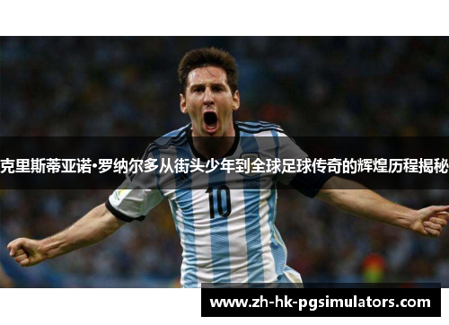 克里斯蒂亚诺·罗纳尔多从街头少年到全球足球传奇的辉煌历程揭秘