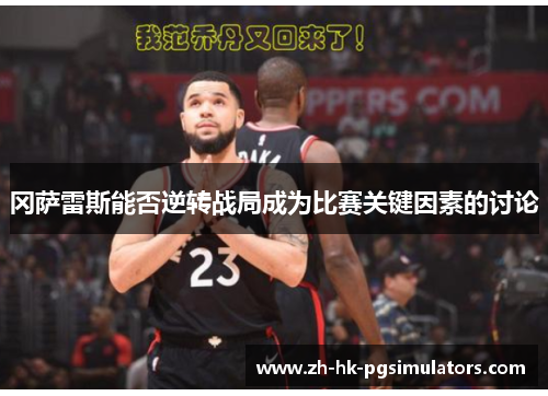 冈萨雷斯能否逆转战局成为比赛关键因素的讨论