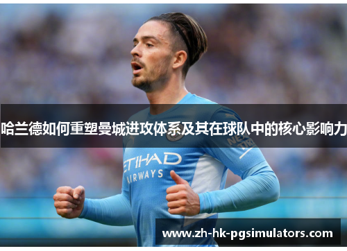 哈兰德如何重塑曼城进攻体系及其在球队中的核心影响力