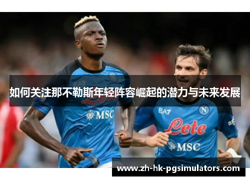 如何关注那不勒斯年轻阵容崛起的潜力与未来发展