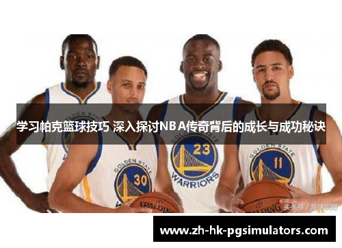 学习帕克篮球技巧 深入探讨NBA传奇背后的成长与成功秘诀