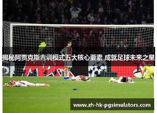 揭秘阿贾克斯青训模式五大核心要素 成就足球未来之星