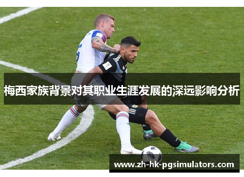 梅西家族背景对其职业生涯发展的深远影响分析