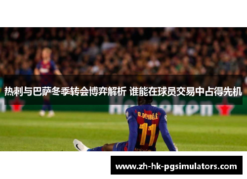 热刺与巴萨冬季转会博弈解析 谁能在球员交易中占得先机