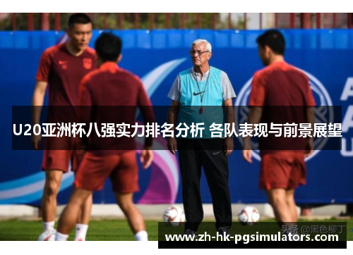 U20亚洲杯八强实力排名分析 各队表现与前景展望