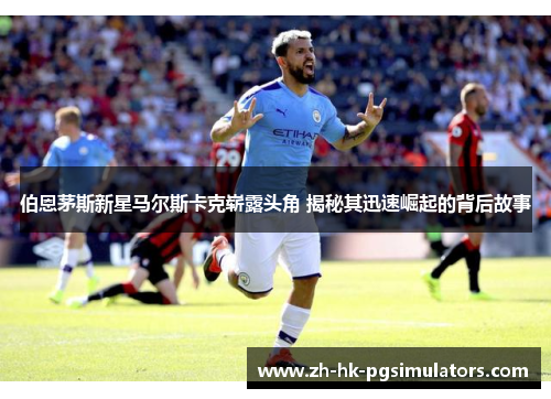 伯恩茅斯新星马尔斯卡克崭露头角 揭秘其迅速崛起的背后故事