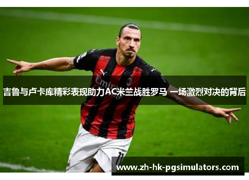 吉鲁与卢卡库精彩表现助力AC米兰战胜罗马 一场激烈对决的背后