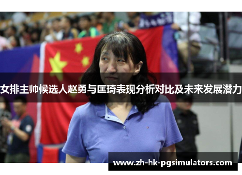 女排主帅候选人赵勇与匡琦表现分析对比及未来发展潜力