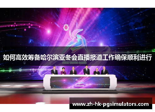 如何高效筹备哈尔滨亚冬会直播报道工作确保顺利进行