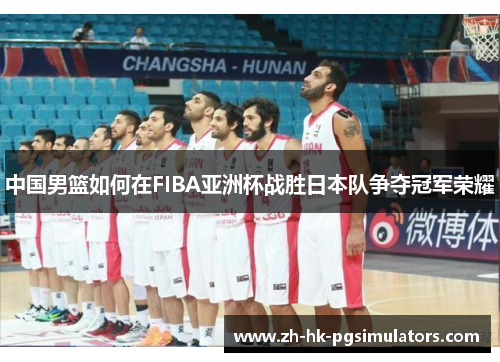 中国男篮如何在FIBA亚洲杯战胜日本队争夺冠军荣耀