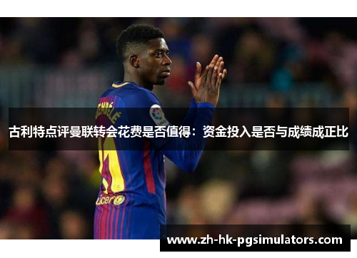 古利特点评曼联转会花费是否值得：资金投入是否与成绩成正比