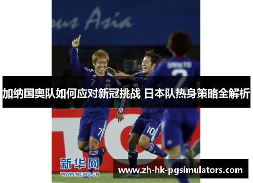 加纳国奥队如何应对新冠挑战 日本队热身策略全解析