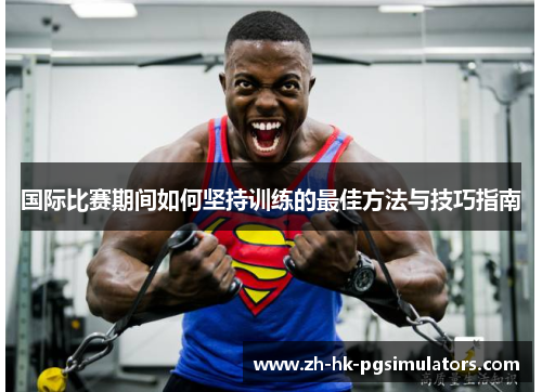 国际比赛期间如何坚持训练的最佳方法与技巧指南