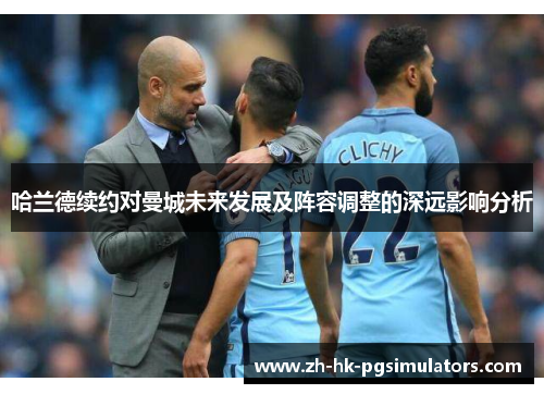 哈兰德续约对曼城未来发展及阵容调整的深远影响分析