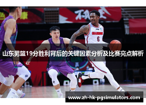 山东男篮19分胜利背后的关键因素分析及比赛亮点解析