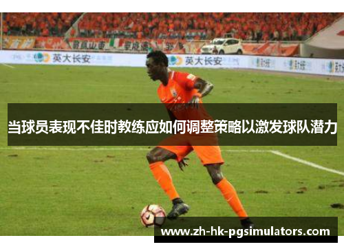 当球员表现不佳时教练应如何调整策略以激发球队潜力