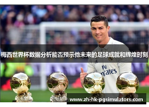 梅西世界杯数据分析能否预示他未来的足球成就和辉煌时刻