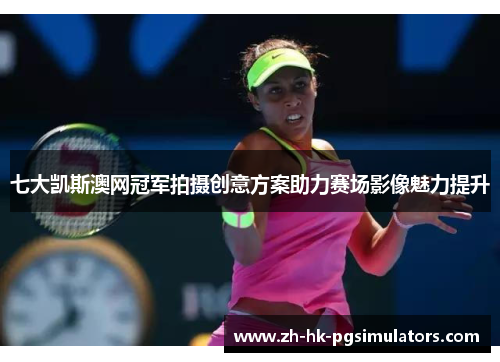 七大凯斯澳网冠军拍摄创意方案助力赛场影像魅力提升