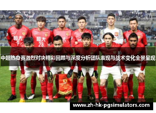 中超热身赛激烈对决精彩回顾与深度分析团队表现与战术变化全景呈现