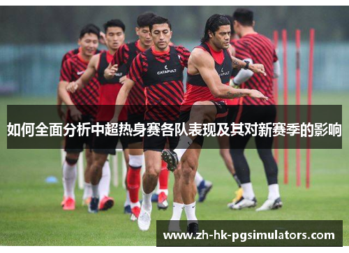 如何全面分析中超热身赛各队表现及其对新赛季的影响