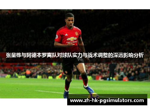 张呈栋与阿德本罗离队对球队实力与战术调整的深远影响分析