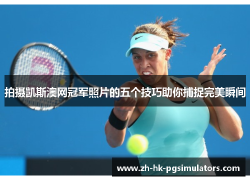 拍摄凯斯澳网冠军照片的五个技巧助你捕捉完美瞬间