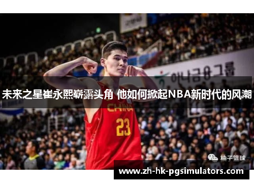 未来之星崔永熙崭露头角 他如何掀起NBA新时代的风潮