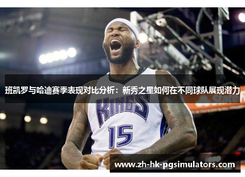 班凯罗与哈迪赛季表现对比分析：新秀之星如何在不同球队展现潜力