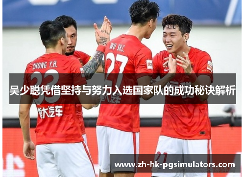 吴少聪凭借坚持与努力入选国家队的成功秘诀解析