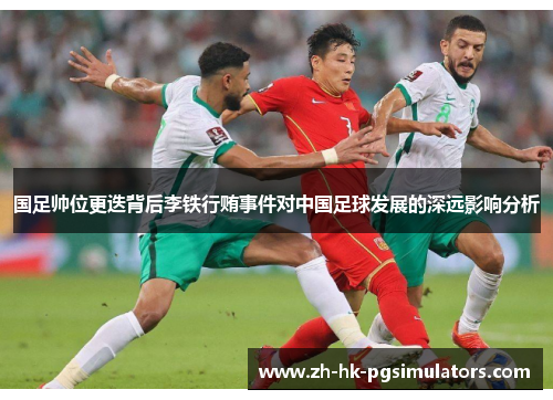 国足帅位更迭背后李铁行贿事件对中国足球发展的深远影响分析
