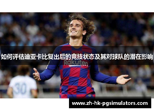 如何评估迪亚卡比复出后的竞技状态及其对球队的潜在影响