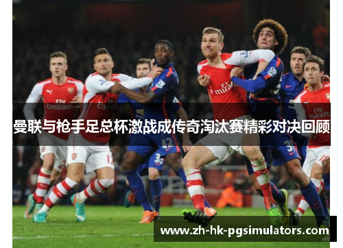 曼联与枪手足总杯激战成传奇淘汰赛精彩对决回顾