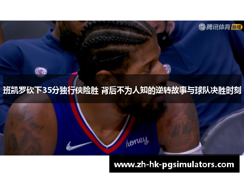 班凯罗砍下35分独行侠险胜 背后不为人知的逆转故事与球队决胜时刻