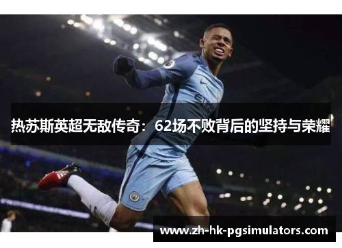热苏斯英超无敌传奇：62场不败背后的坚持与荣耀