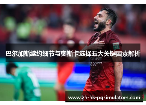 巴尔加斯续约细节与奥斯卡选择五大关键因素解析