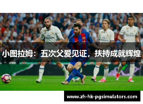 小图拉姆：五次父爱见证，扶持成就辉煌