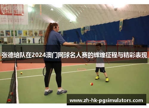 张德培队在2024澳门网球名人赛的辉煌征程与精彩表现