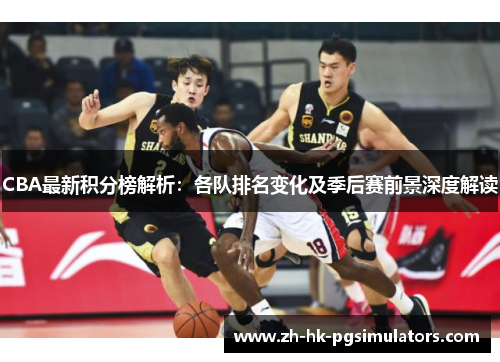 CBA最新积分榜解析：各队排名变化及季后赛前景深度解读
