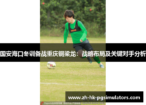 国安海口冬训备战重庆铜梁龙：战略布局及关键对手分析