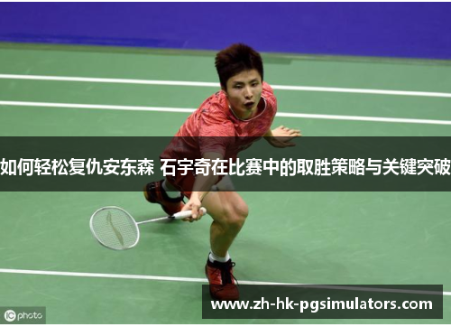 如何轻松复仇安东森 石宇奇在比赛中的取胜策略与关键突破