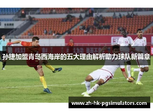 孙捷加盟青岛西海岸的五大理由解析助力球队新篇章