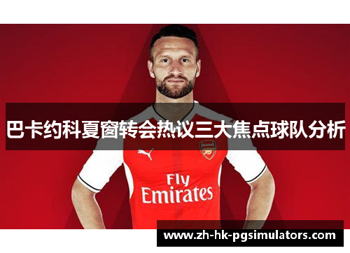 巴卡约科夏窗转会热议三大焦点球队分析