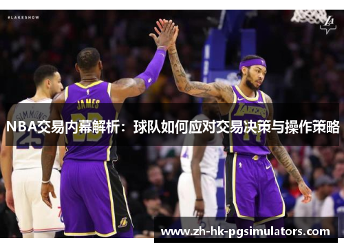 NBA交易内幕解析：球队如何应对交易决策与操作策略