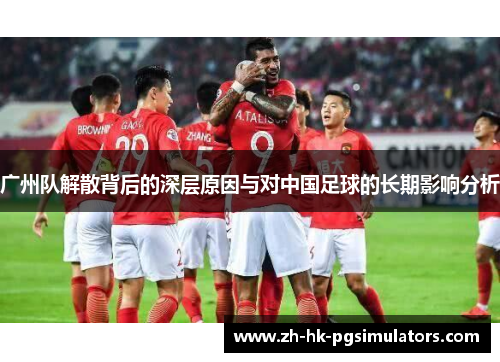 广州队解散背后的深层原因与对中国足球的长期影响分析