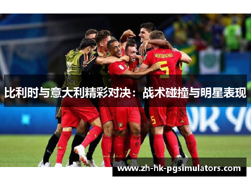 比利时与意大利精彩对决：战术碰撞与明星表现