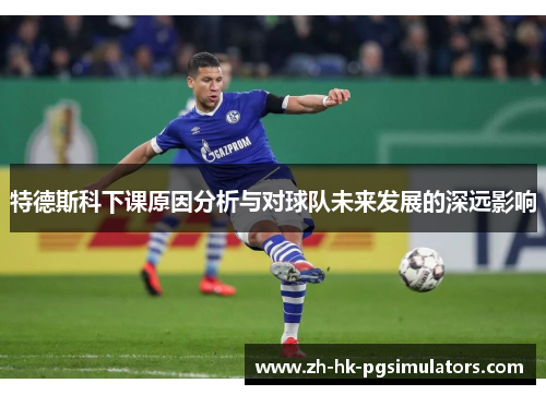 特德斯科下课原因分析与对球队未来发展的深远影响