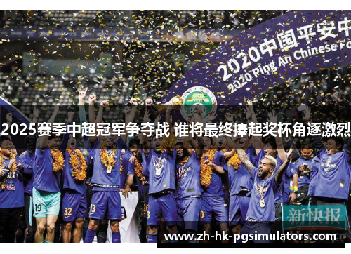 2025赛季中超冠军争夺战 谁将最终捧起奖杯角逐激烈